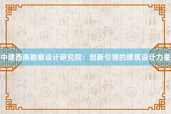 中建西南勘察设计研究院：创新引领的建筑设计力量