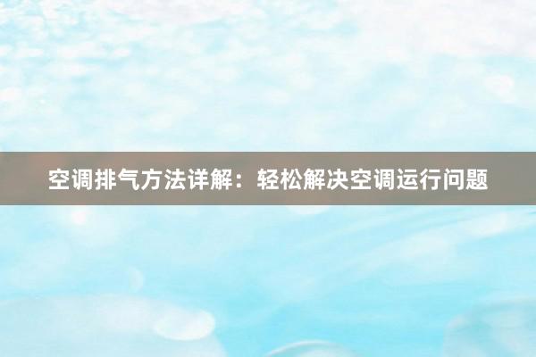 空调排气方法详解：轻松解决空调运行问题