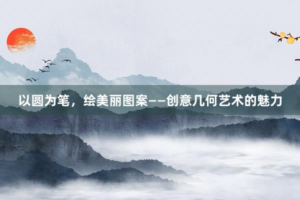 以圆为笔，绘美丽图案——创意几何艺术的魅力