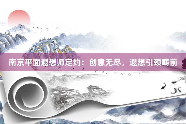 南京平面遐想师定约：创意无尽，遐想引颈畴前