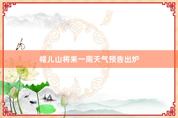 帽儿山将来一周天气预告出炉