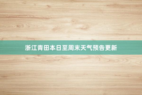 浙江青田本日至周末天气预告更新